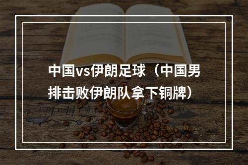 中国vs伊朗足球（中国男排击败伊朗队拿下铜牌）