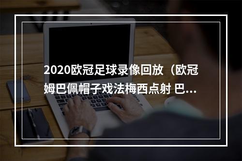 2020欧冠足球录像回放（欧冠姆巴佩帽子戏法梅西点射 巴萨主场14遭巴黎逆转）