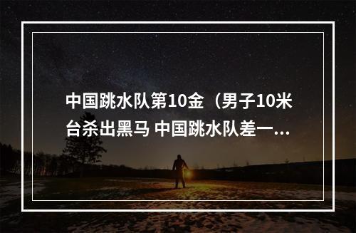 中国跳水队第10金（男子10米台杀出黑马 中国跳水队差一点完美12金收官世锦赛）