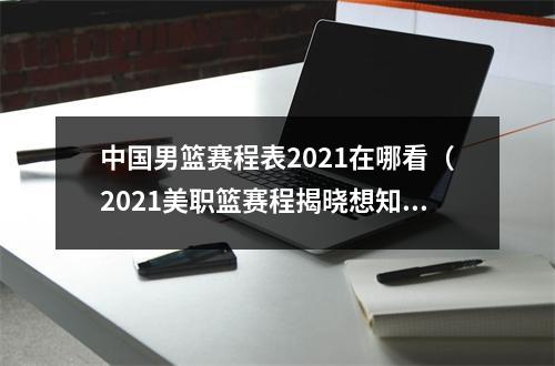 中国男篮赛程表2021在哪看（2021美职篮赛程揭晓想知道你最爱的NBA球队什么时候上场吗）