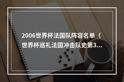 2006世界杯法国队阵容名单（世界杯巡礼法国冲击队史第3冠实力超群锋线豪华却存巨大隐患）
