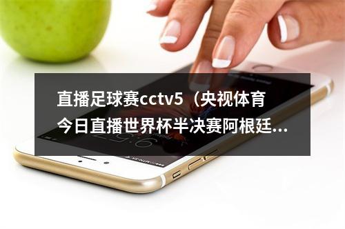 直播足球赛cctv5（央视体育今日直播世界杯半决赛阿根廷克罗地亚 ）