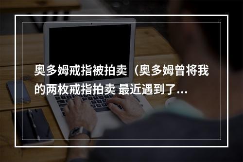 奥多姆戒指被拍卖（奥多姆曾将我的两枚戒指拍卖 最近遇到了买家 他免费还给了我）