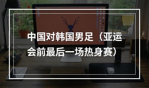 中国对韩国男足（亚运会前最后一场热身赛）