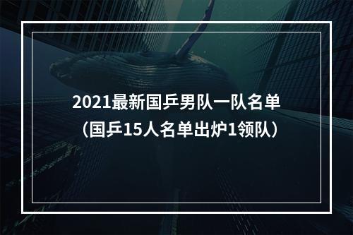 2021最新国乒男队一队名单（国乒15人名单出炉1领队）