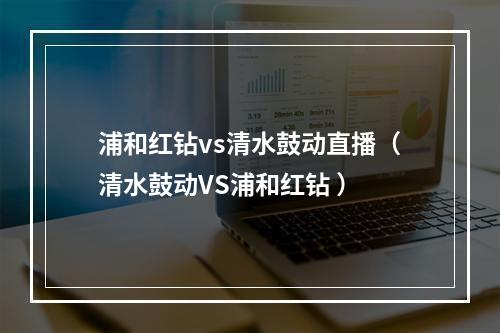 浦和红钻vs清水鼓动直播（清水鼓动VS浦和红钻 ）