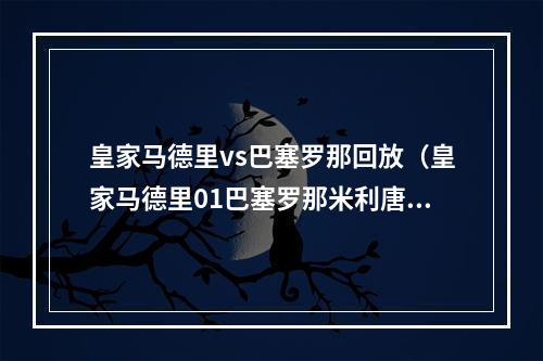 皇家马德里vs巴塞罗那回放（皇家马德里01巴塞罗那米利唐的进球扭转了现场难分伯仲的状态）