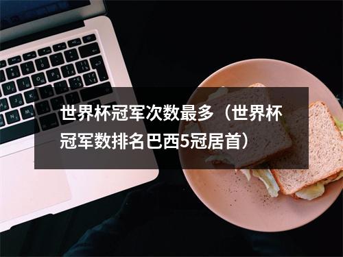 世界杯冠军次数最多（世界杯冠军数排名巴西5冠居首）