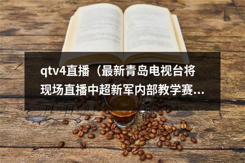 qtv4直播（最新青岛电视台将现场直播中超新军内部教学赛）