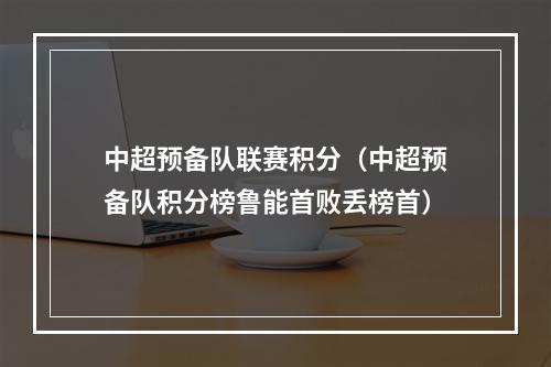 中超预备队联赛积分（中超预备队积分榜鲁能首败丢榜首）