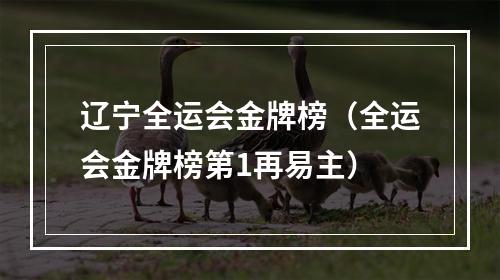 辽宁全运会金牌榜（全运会金牌榜第1再易主）