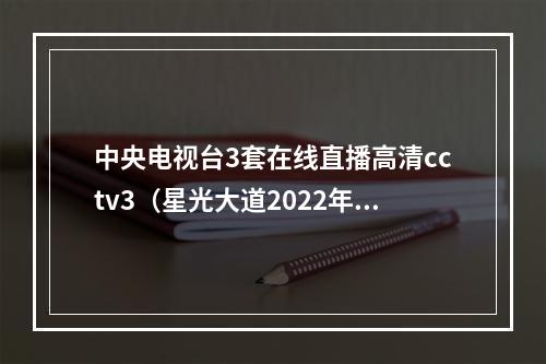 中央电视台3套在线直播高清cctv3（星光大道2022年度总决赛今天 CCTV3 1930精彩上演）