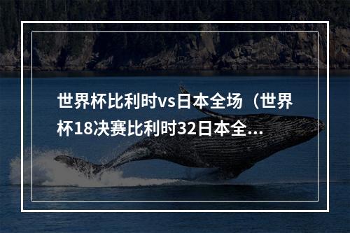 世界杯比利时vs日本全场（世界杯18决赛比利时32日本全场比赛视频集锦录像回放）