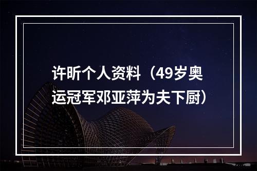 许昕个人资料（49岁奥运冠军邓亚萍为夫下厨）