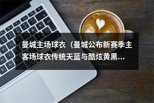 曼城主场球衣（曼城公布新赛季主客场球衣传统天蓝与酷炫黄黑的碰撞）