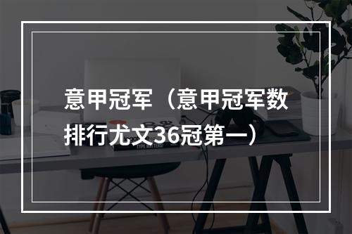 意甲冠军（意甲冠军数排行尤文36冠第一）