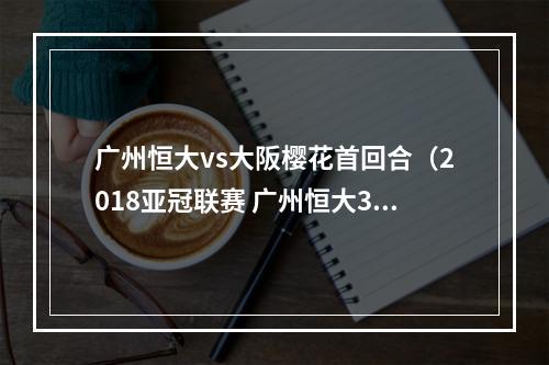 广州恒大vs大阪樱花首回合（2018亚冠联赛 广州恒大31胜大阪樱花）