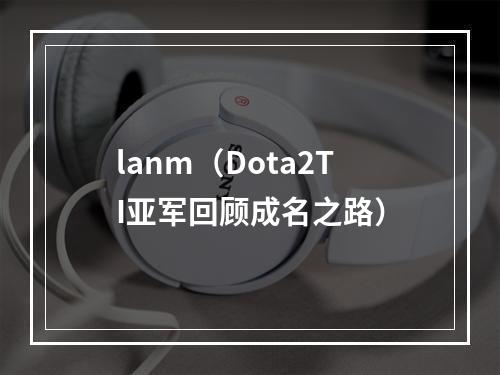 lanm（Dota2TI亚军回顾成名之路）
