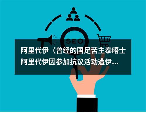 阿里代伊（曾经的国足苦主泰晤士阿里代伊因参加抗议活动遭伊朗当局逮捕）