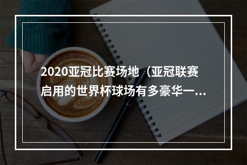 2020亚冠比赛场地（亚冠联赛启用的世界杯球场有多豪华一起来看看）