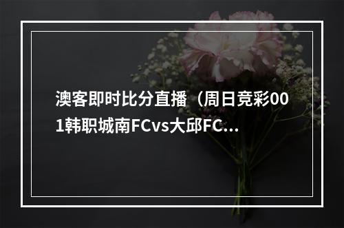 澳客即时比分直播（周日竞彩001韩职城南FCvs大邱FC能否做客止颓）