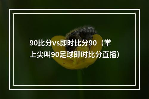 90比分vs即时比分90（掌上尖叫90足球即时比分直播）