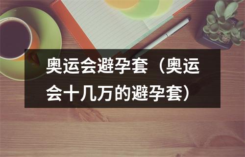 奥运会避孕套（奥运会十几万的避孕套）