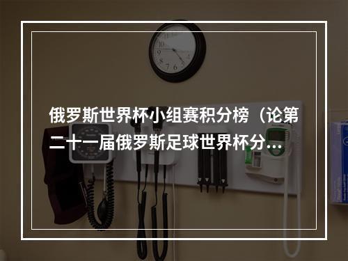 俄罗斯世界杯小组赛积分榜（论第二十一届俄罗斯足球世界杯分组情况分析）