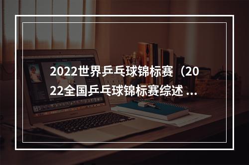 2022世界乒乓球锦标赛（2022全国乒乓球锦标赛综述 辽宁女团上海男团夺冠）