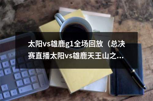 太阳vs雄鹿g1全场回放（总决赛直播太阳vs雄鹿天王山之战破釜沉舟谁能更胜一筹）