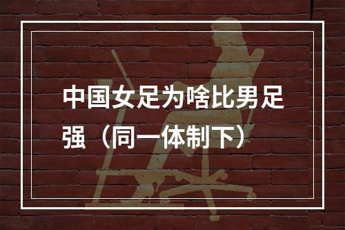 中国女足为啥比男足强（同一体制下）