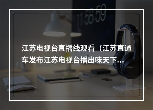 江苏电视台直播线观看（江苏直通车发布江苏电视台播出味天下）