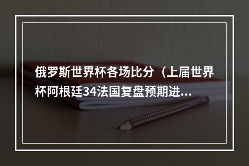 俄罗斯世界杯各场比分（上届世界杯阿根廷34法国复盘预期进球值阿根廷远落后）