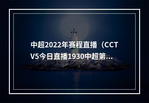 中超2022年赛程直播（CCTV5今日直播1930中超第15轮北京国安上海申花）