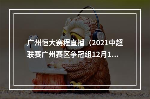 广州恒大赛程直播（2021中超联赛广州赛区争冠组12月19日第17轮赛事转播预告）