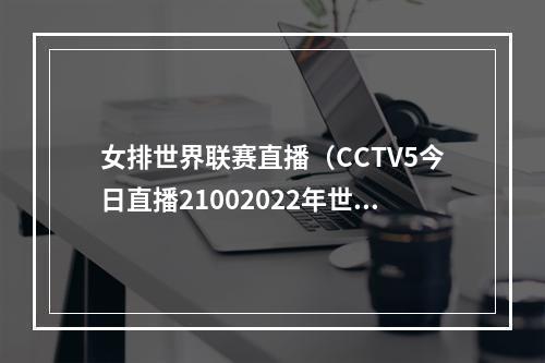 女排世界联赛直播（CCTV5今日直播21002022年世界女排联赛中国意大利）