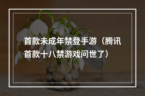 首款未成年禁登手游（腾讯首款十八禁游戏问世了）