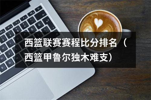 西篮联赛赛程比分排名（西篮甲鲁尔独木难支）