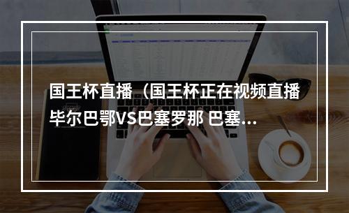 国王杯直播（国王杯正在视频直播毕尔巴鄂VS巴塞罗那 巴塞罗那或有隐忧）