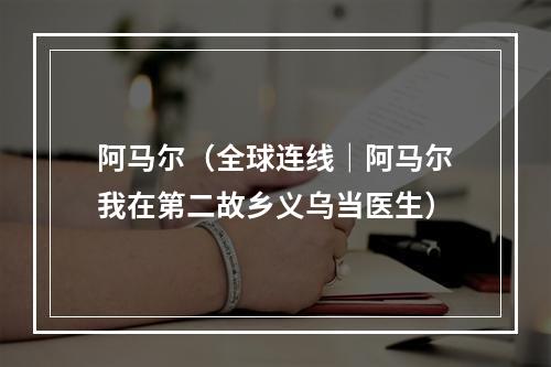 阿马尔（全球连线｜阿马尔我在第二故乡义乌当医生）
