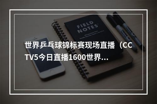 世界乒乓球锦标赛现场直播（CCTV5今日直播1600世界乒乓球锦标赛第一轮附赛程）