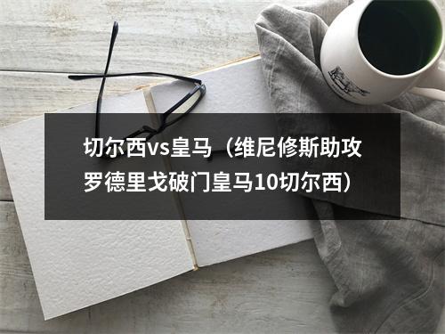 切尔西vs皇马（维尼修斯助攻罗德里戈破门皇马10切尔西）