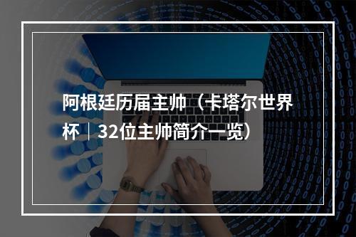 阿根廷历届主帅（卡塔尔世界杯｜32位主帅简介一览）