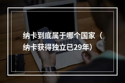 纳卡到底属于哪个国家（纳卡获得独立已29年）