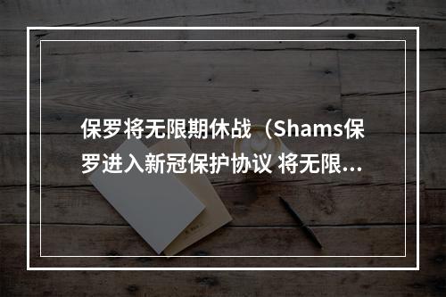 保罗将无限期休战（Shams保罗进入新冠保护协议 将无限期休战）