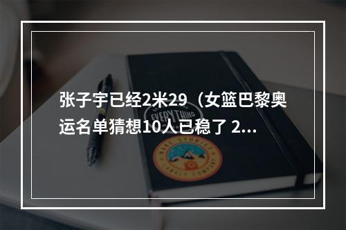 张子宇已经2米29（女篮巴黎奥运名单猜想10人已稳了 2米27张子宇或成黑马）