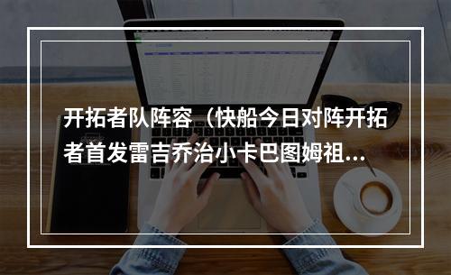 开拓者队阵容（快船今日对阵开拓者首发雷吉乔治小卡巴图姆祖巴茨）