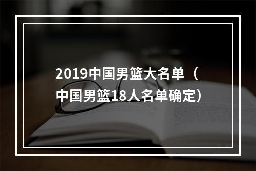 2019中国男篮大名单（中国男篮18人名单确定）