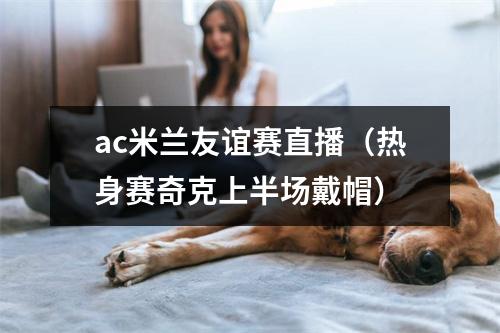 ac米兰友谊赛直播（热身赛奇克上半场戴帽）