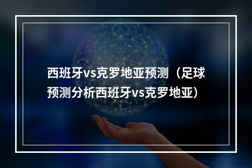 西班牙vs克罗地亚预测（足球预测分析西班牙vs克罗地亚）